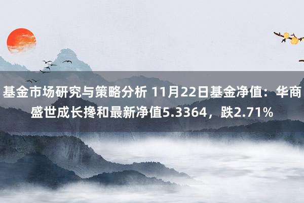 基金市场研究与策略分析 11月22日基金净值：华商盛世成长搀和最新净值5.3364，跌2.71%