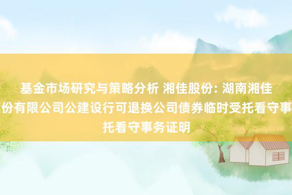 基金市场研究与策略分析 湘佳股份: 湖南湘佳牧业股份有限公司公建设行可退换公司债券临时受托看守事务证明