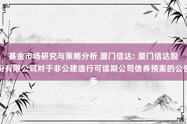 基金市场研究与策略分析 厦门信达: 厦门信达股份有限公司对于非公建造行可续期公司债券预案的公告