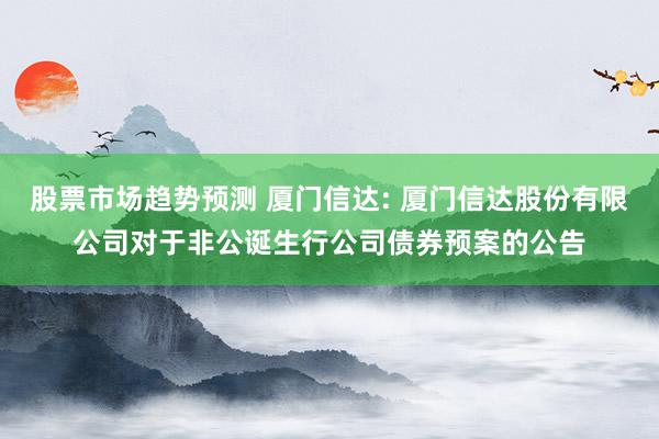 股票市场趋势预测 厦门信达: 厦门信达股份有限公司对于非公诞生行公司债券预案的公告