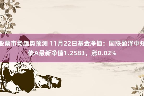 股票市场趋势预测 11月22日基金净值：国联盈泽中短债A最新净值1.2583，涨0.02%