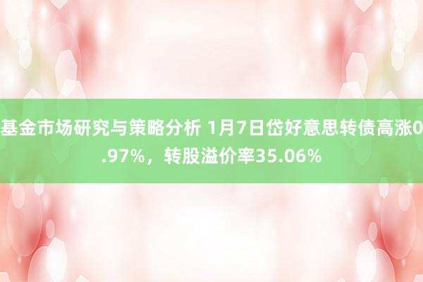 基金市场研究与策略分析 1月7日岱好意思转债高涨0.97%，转股溢价率35.06%