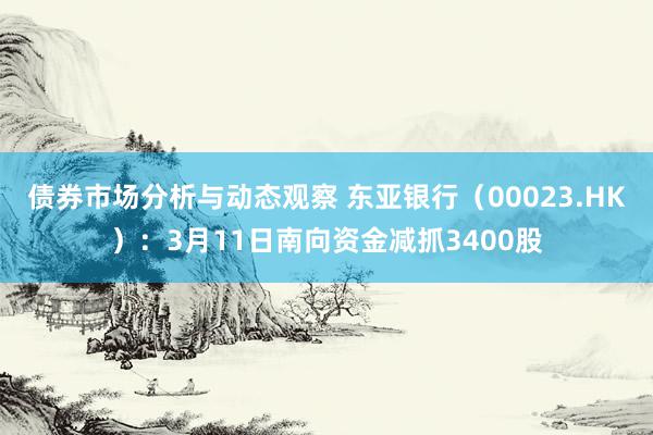 债券市场分析与动态观察 东亚银行（00023.HK）：3月11日南向资金减抓3400股