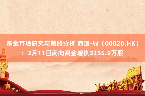 基金市场研究与策略分析 商汤-W（00020.HK）：3月11日南向资金增执3355.9万股