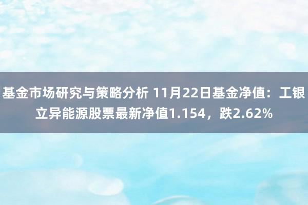 基金市场研究与策略分析 11月22日基金净值：工银立异能源股票最新净值1.154，跌2.62%