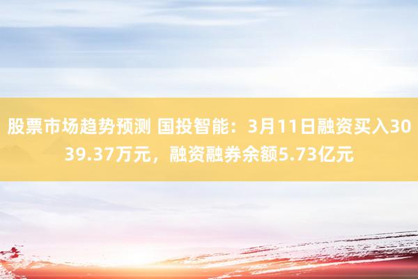 股票市场趋势预测 国投智能：3月11日融资买入3039.37万元，融资融券余额5.73亿元