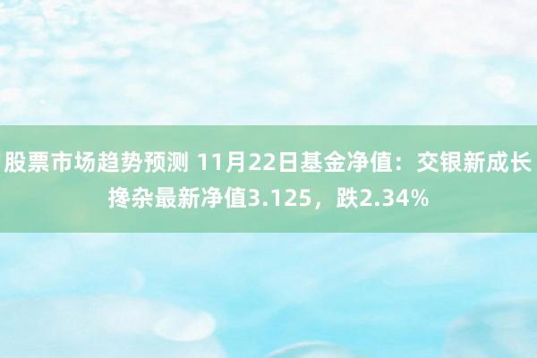 股票市场趋势预测 11月22日基金净值：交银新成长搀杂最新净值3.125，跌2.34%