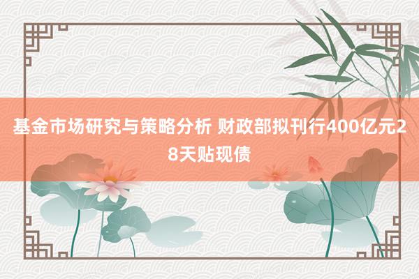 基金市场研究与策略分析 财政部拟刊行400亿元28天贴现债