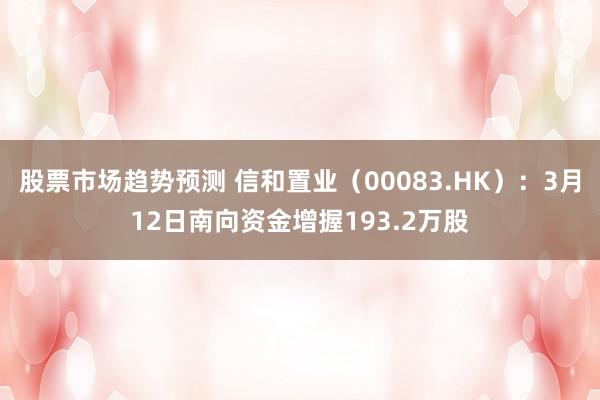 股票市场趋势预测 信和置业（00083.HK）：3月12日南向资金增握193.2万股