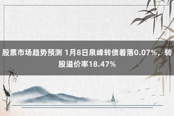 股票市场趋势预测 1月8日泉峰转债着落0.07%，转股溢价率18.47%