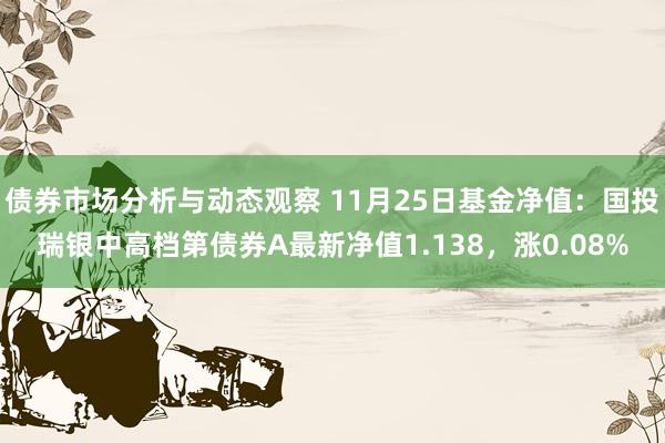 债券市场分析与动态观察 11月25日基金净值：国投瑞银中高档第债券A最新净值1.138，涨0.08%