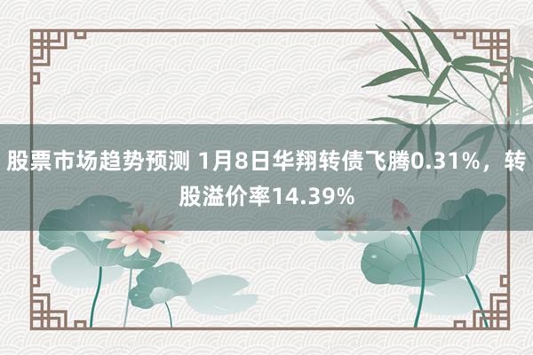 股票市场趋势预测 1月8日华翔转债飞腾0.31%，转股溢价率14.39%