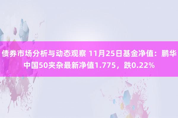 债券市场分析与动态观察 11月25日基金净值：鹏华中国50夹杂最新净值1.775，跌0.22%