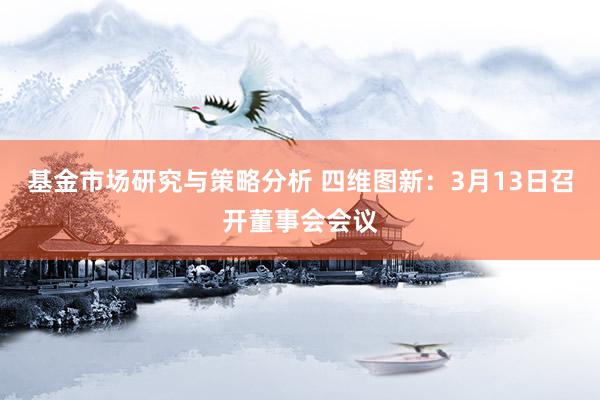 基金市场研究与策略分析 四维图新：3月13日召开董事会会议