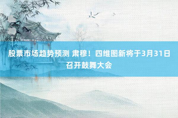 股票市场趋势预测 肃穆！四维图新将于3月31日召开鼓舞大会