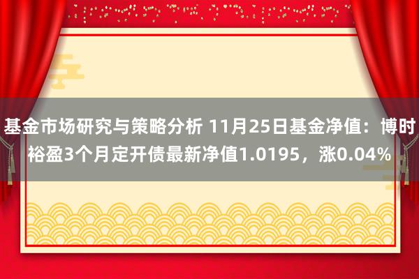 基金市场研究与策略分析 11月25日基金净值：博时裕盈3个月定开债最新净值1.0195，涨0.04%