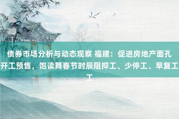 债券市场分析与动态观察 福建：促进房地产面孔开工预售，饱读舞春节时辰阻抑工、少停工、早复工