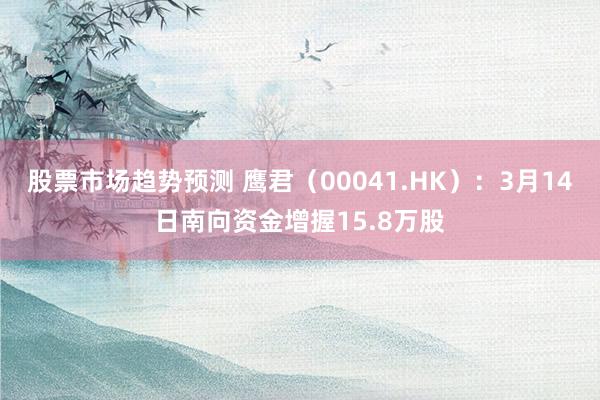 股票市场趋势预测 鹰君（00041.HK）：3月14日南向资金增握15.8万股