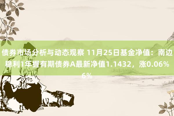 债券市场分析与动态观察 11月25日基金净值：南边稳利1年握有期债券A最新净值1.1432，涨0.06%