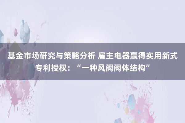 基金市场研究与策略分析 雇主电器赢得实用新式专利授权：“一种风阀阀体结构”