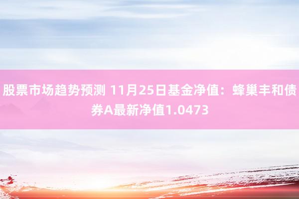 股票市场趋势预测 11月25日基金净值：蜂巢丰和债券A最新净值1.0473