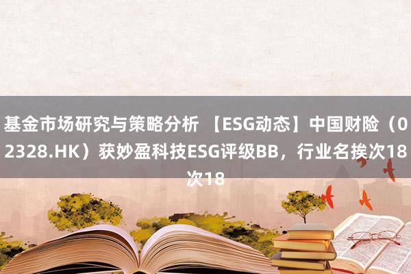 基金市场研究与策略分析 【ESG动态】中国财险（02328.HK）获妙盈科技ESG评级BB，行业名挨次18