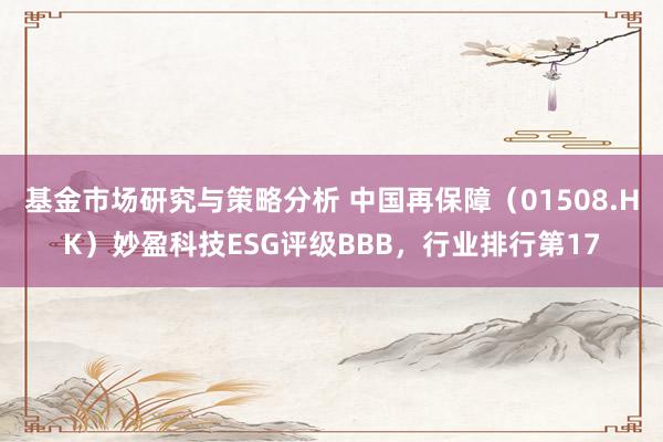 基金市场研究与策略分析 中国再保障（01508.HK）妙盈科技ESG评级BBB，行业排行第17