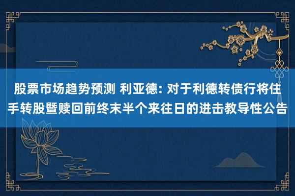 股票市场趋势预测 利亚德: 对于利德转债行将住手转股暨赎回前终末半个来往日的进击教导性公告