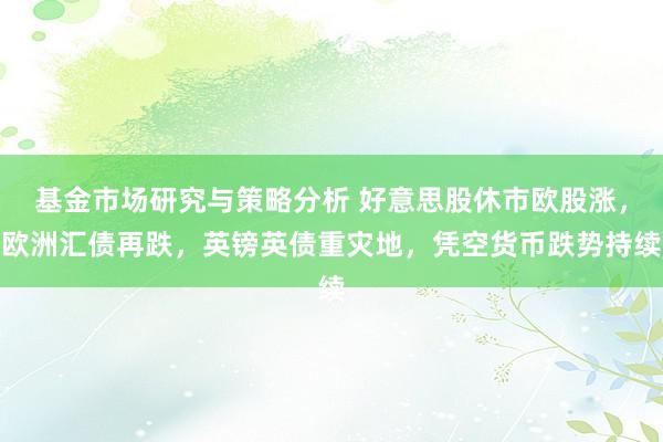 基金市场研究与策略分析 好意思股休市欧股涨，欧洲汇债再跌，英镑英债重灾地，凭空货币跌势持续