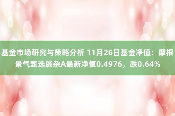 基金市场研究与策略分析 11月26日基金净值：摩根景气甄选羼杂A最新净值0.4976，跌0.64%