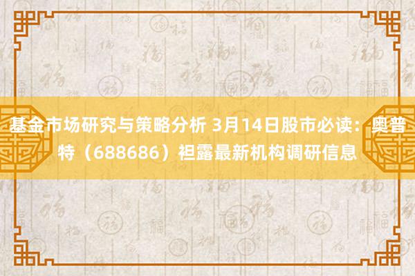 基金市场研究与策略分析 3月14日股市必读：奥普特（688686）袒露最新机构调研信息