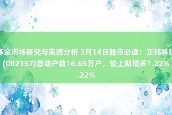 基金市场研究与策略分析 3月14日股市必读：正邦科技(002157)激动户数16.65万户，较上期增多1.22%