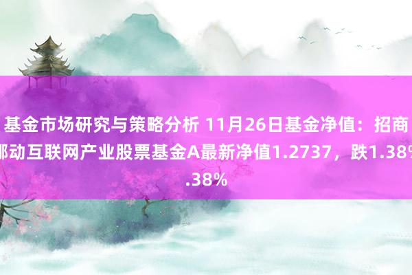 基金市场研究与策略分析 11月26日基金净值：招商挪动互联网产业股票基金A最新净值1.2737，跌1.38%