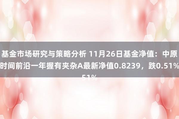 基金市场研究与策略分析 11月26日基金净值：中原时间前沿一年握有夹杂A最新净值0.8239，跌0.51%