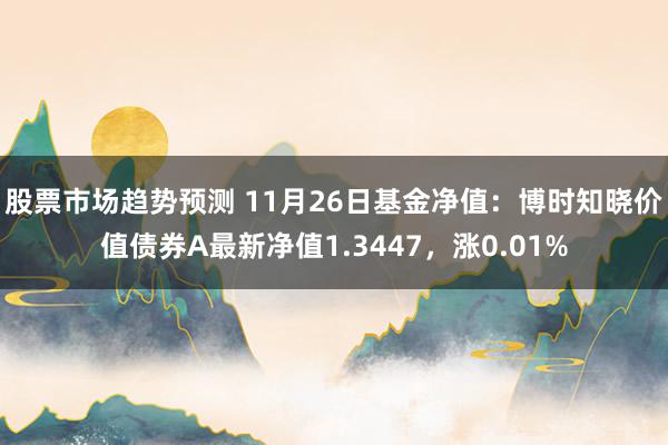 股票市场趋势预测 11月26日基金净值：博时知晓价值债券A最新净值1.3447，涨0.01%