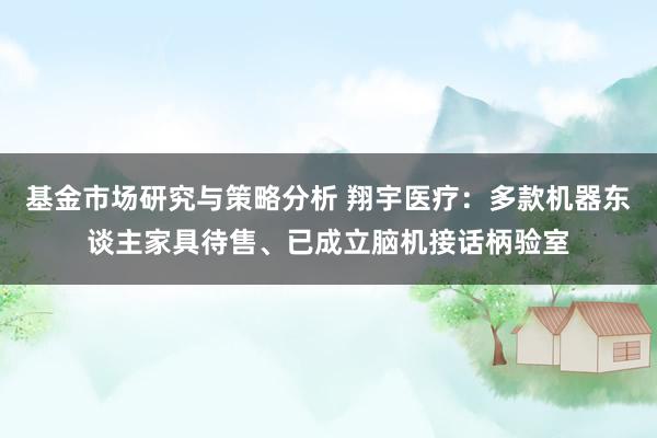 基金市场研究与策略分析 翔宇医疗：多款机器东谈主家具待售、已成立脑机接话柄验室