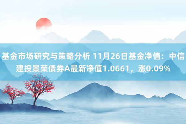 基金市场研究与策略分析 11月26日基金净值：中信建投景荣债券A最新净值1.0661，涨0.09%