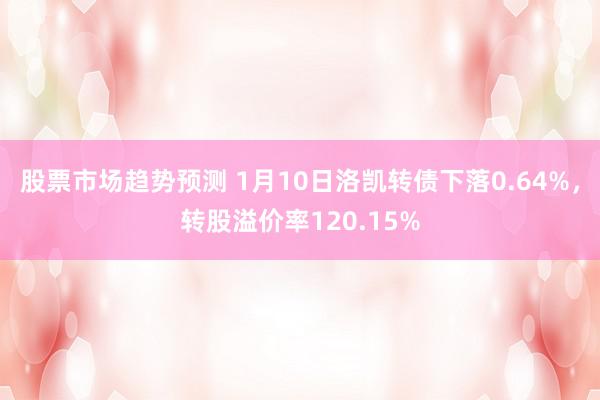 股票市场趋势预测 1月10日洛凯转债下落0.64%，转股溢价率120.15%