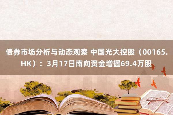 债券市场分析与动态观察 中国光大控股（00165.HK）：3月17日南向资金增握69.4万股