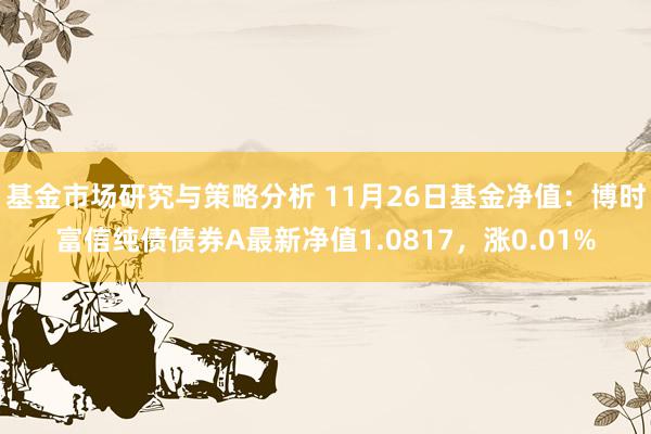 基金市场研究与策略分析 11月26日基金净值：博时富信纯债债券A最新净值1.0817，涨0.01%