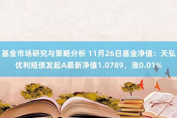 基金市场研究与策略分析 11月26日基金净值：天弘优利短债发起A最新净值1.0789，涨0.01%