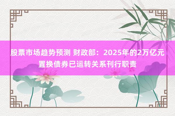 股票市场趋势预测 财政部：2025年的2万亿元置换债券已运转关系刊行职责