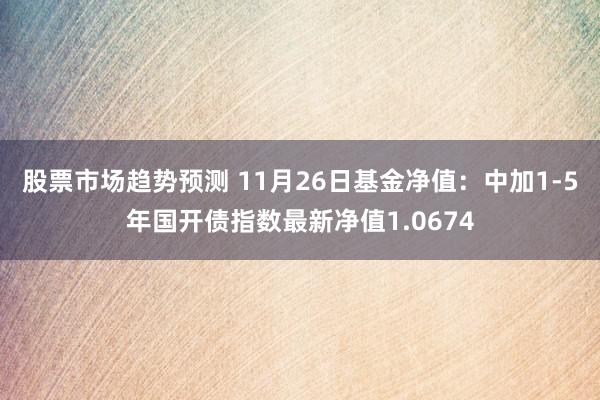 股票市场趋势预测 11月26日基金净值：中加1-5年国开债指数最新净值1.0674