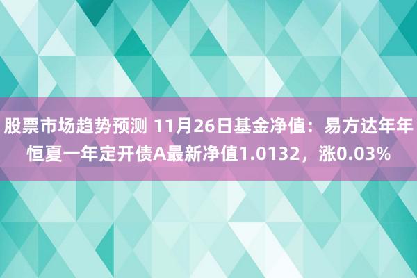 股票市场趋势预测 11月26日基金净值：易方达年年恒夏一年定开债A最新净值1.0132，涨0.03%