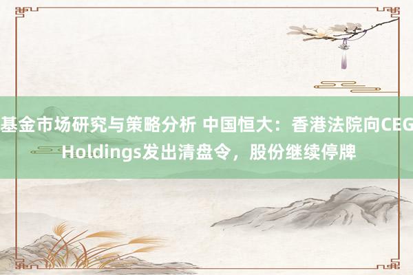 基金市场研究与策略分析 中国恒大：香港法院向CEG Holdings发出清盘令，股份继续停牌