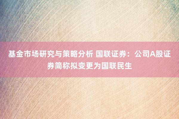 基金市场研究与策略分析 国联证券：公司A股证券简称拟变更为国联民生