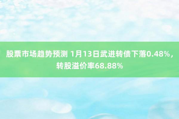 股票市场趋势预测 1月13日武进转债下落0.48%，转股溢价率68.88%