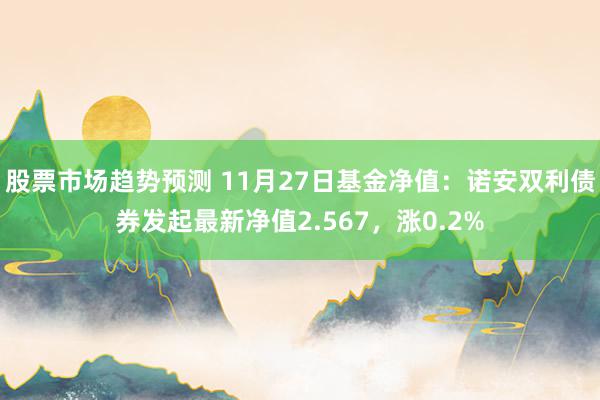 股票市场趋势预测 11月27日基金净值：诺安双利债券发起最新净值2.567，涨0.2%