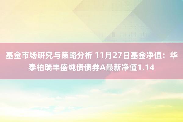 基金市场研究与策略分析 11月27日基金净值：华泰柏瑞丰盛纯债债券A最新净值1.14