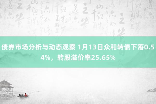 债券市场分析与动态观察 1月13日众和转债下落0.54%，转股溢价率25.65%